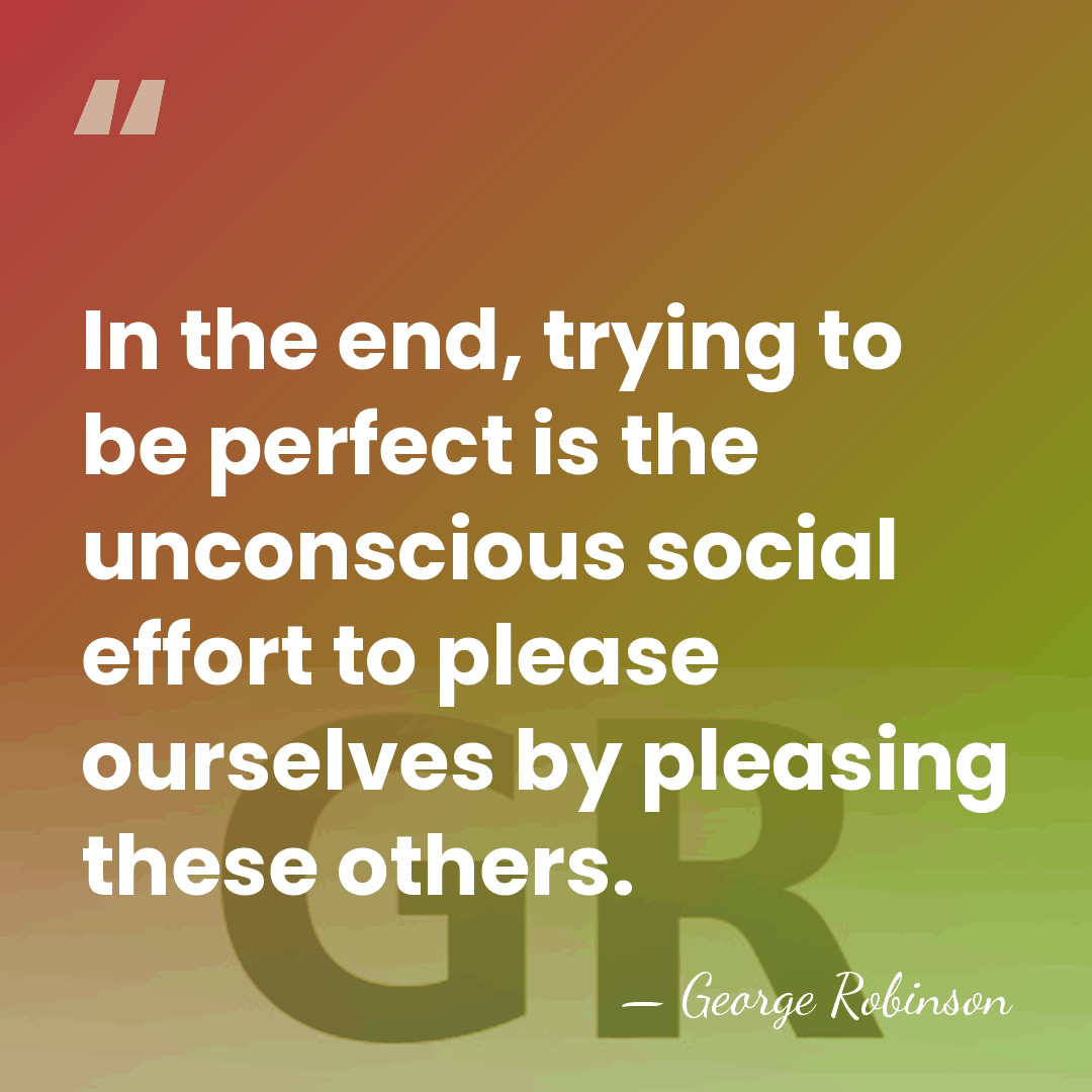 In the end, trying to be perfect is the unconscious social effort&hellip; - George Robinson