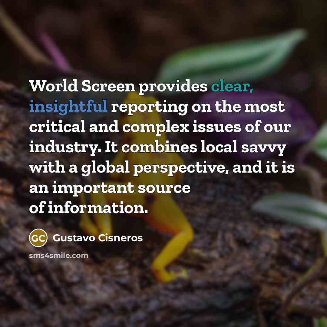 “World Screen provides clear, insightful reporting on the most critical and complex issues of our industry. It combines local savvy with a global perspective, and it is an important source of information.” quote by Gustavo Cisneros