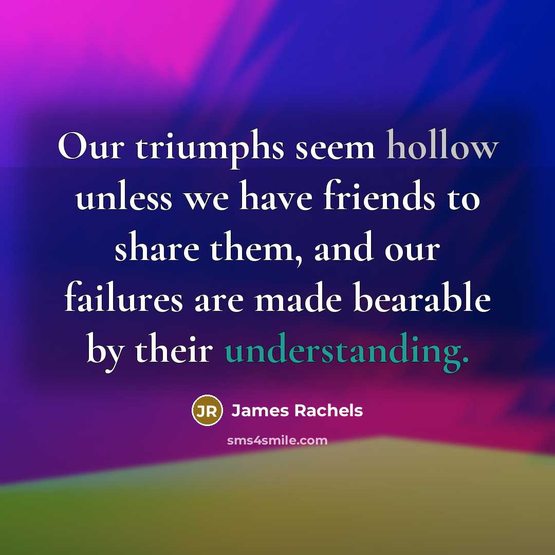 “Our triumphs seem hollow unless we have friends to share…” quote by James Rachels