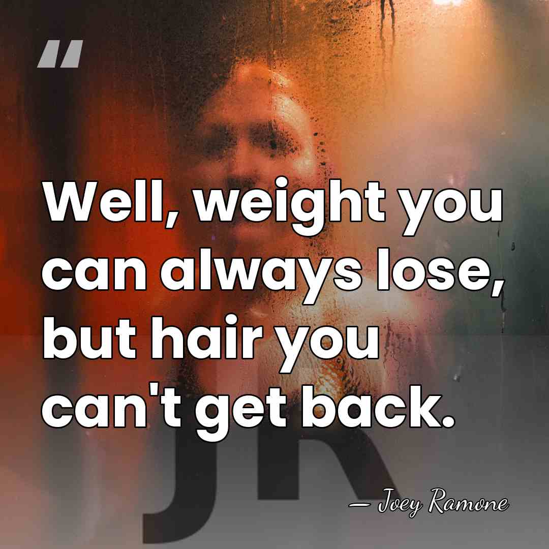 Well, weight you can always lose, but hair you can't get back. - Joey Ramone