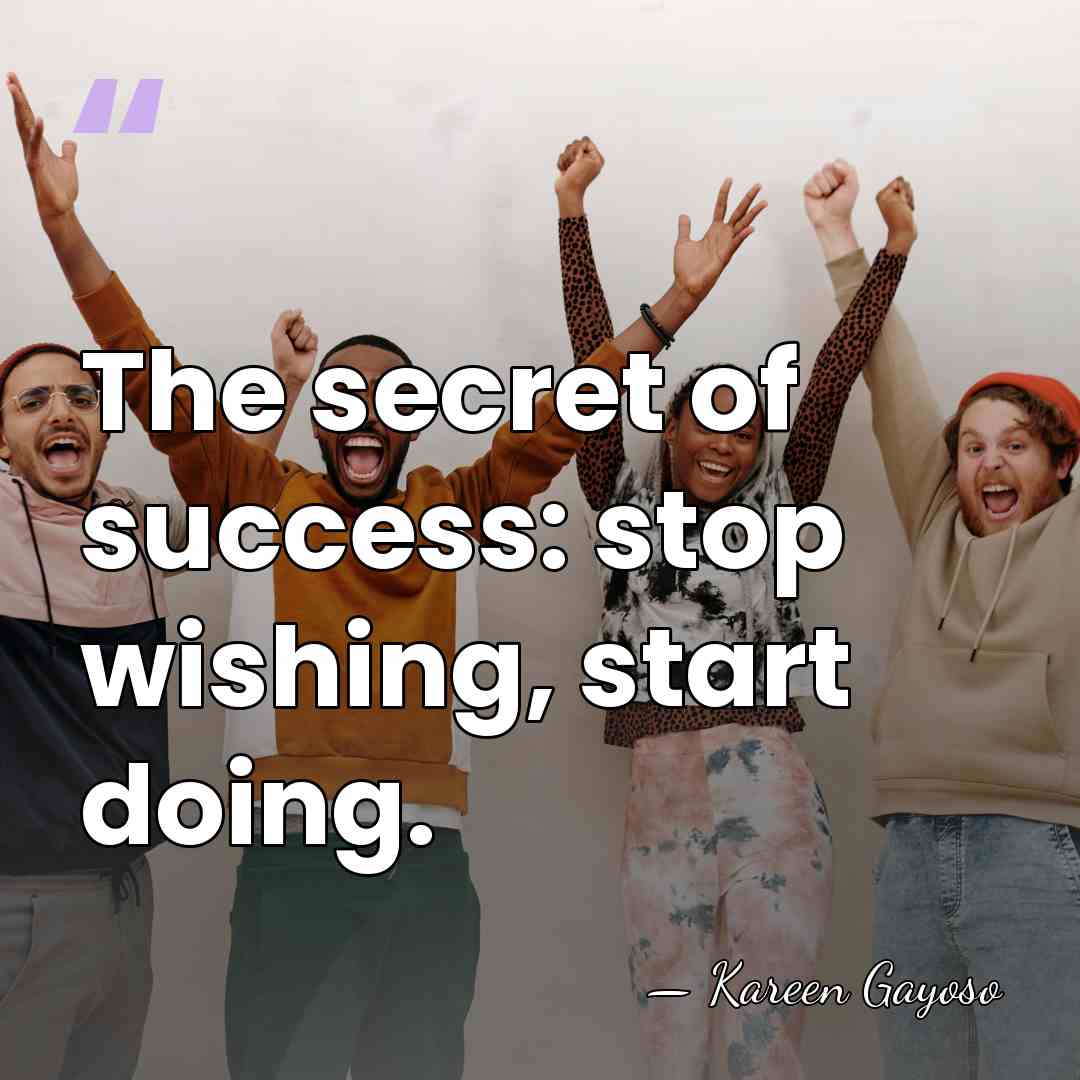 The secret of success: stop wishing, start doing. - Kareen Gayoso