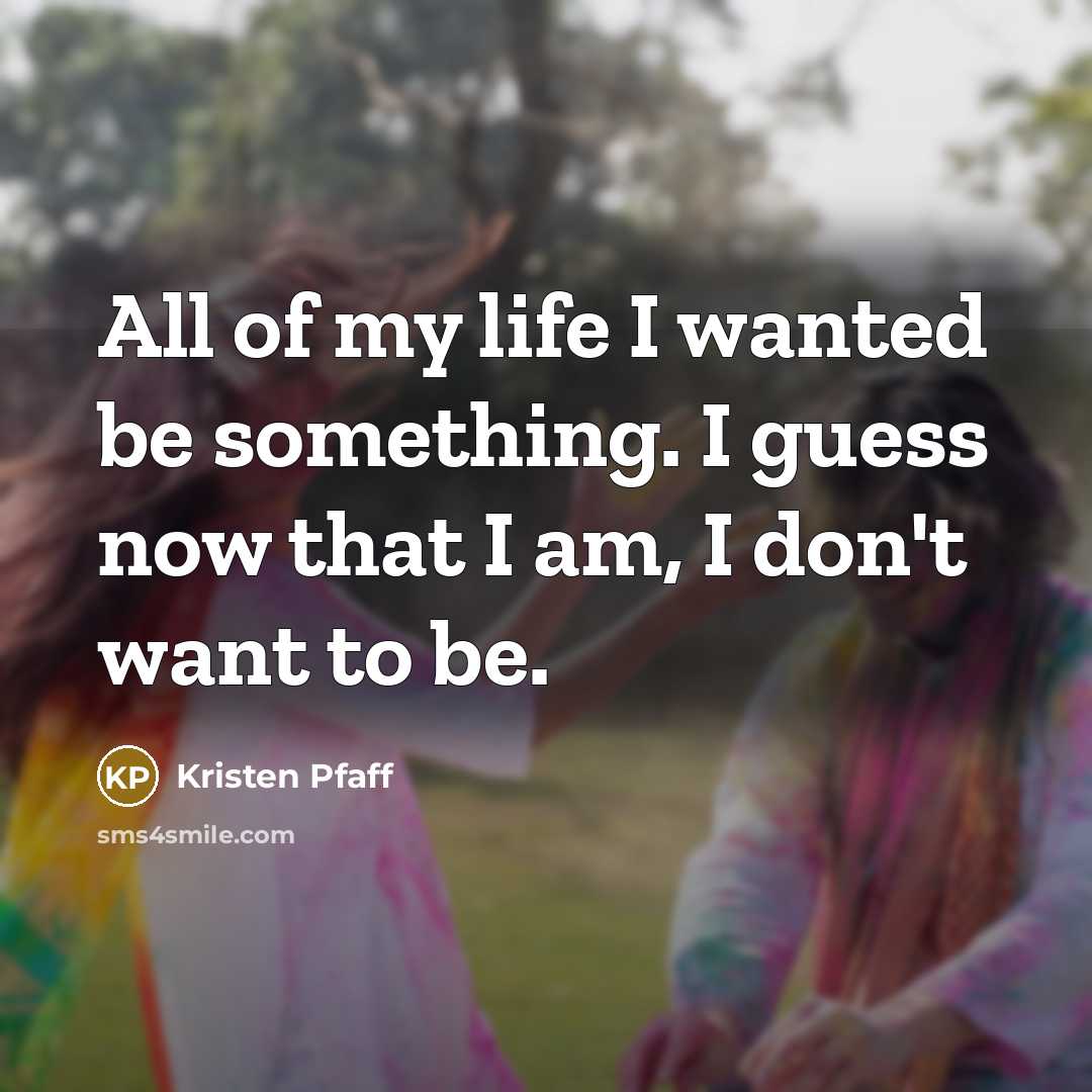 “All of my life I wanted be something. I guess now that I am, I don't want to be.” quote by Kristen Pfaff