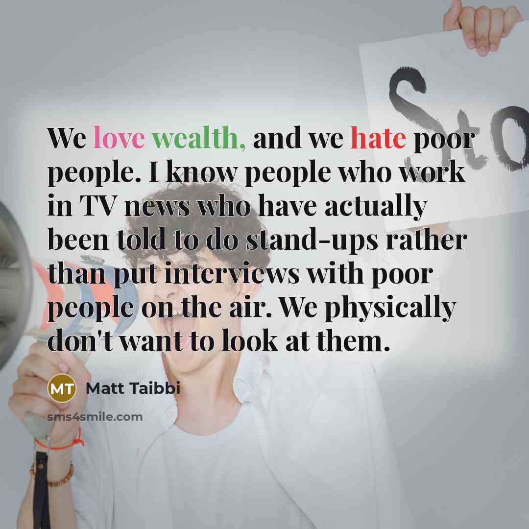 “We love wealth, and we hate poor people. I know…” quote by Matt Taibbi