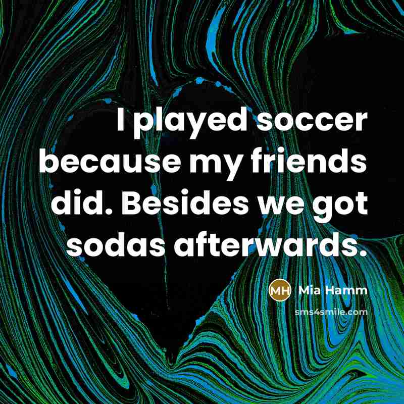 “I played soccer because my friends did. Besides we got…” quote by Mia Hamm