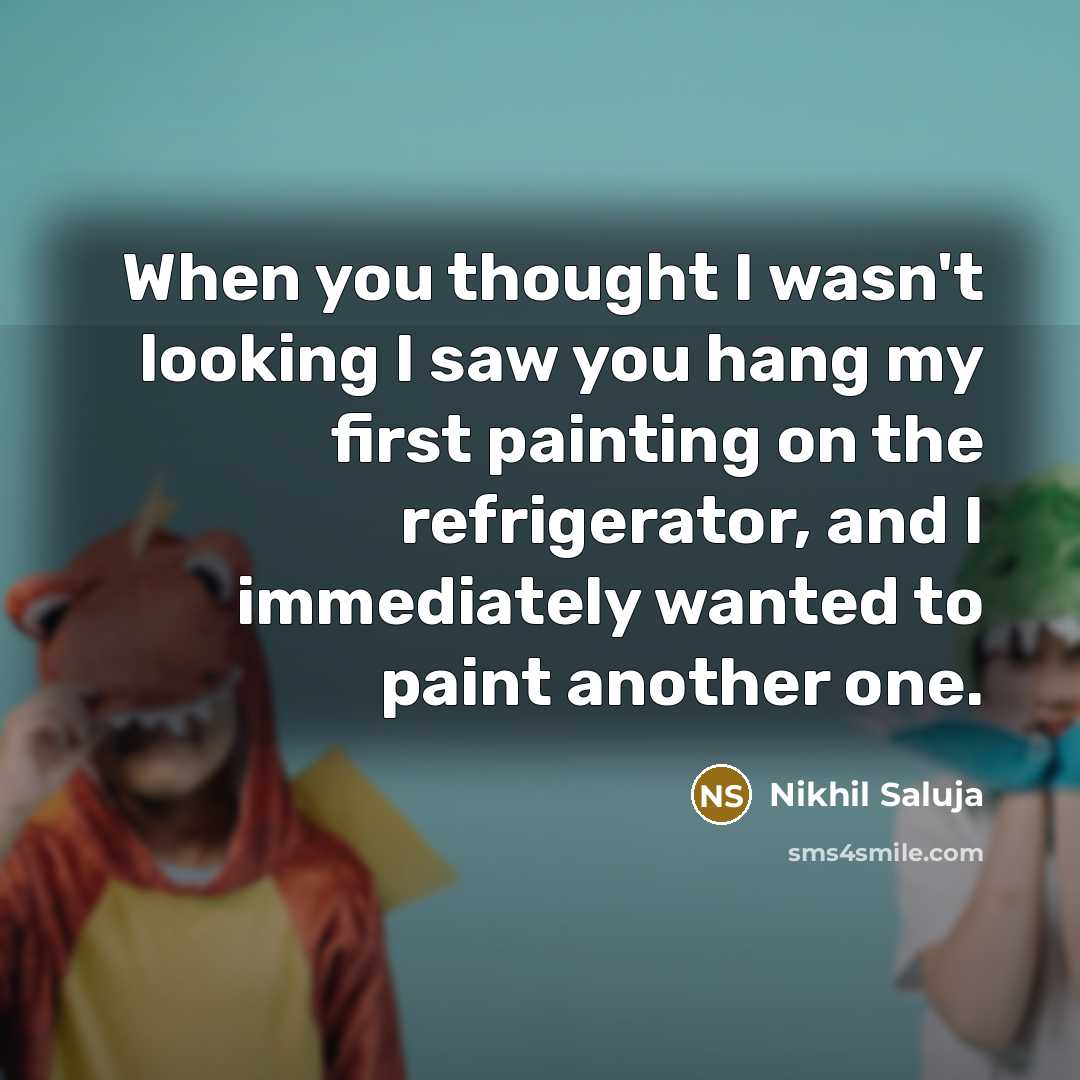 “When you thought I wasn't looking I saw you hang my first painting on the refrigerator, and I immediately wanted to paint another one.” quote by Nikhil Saluja