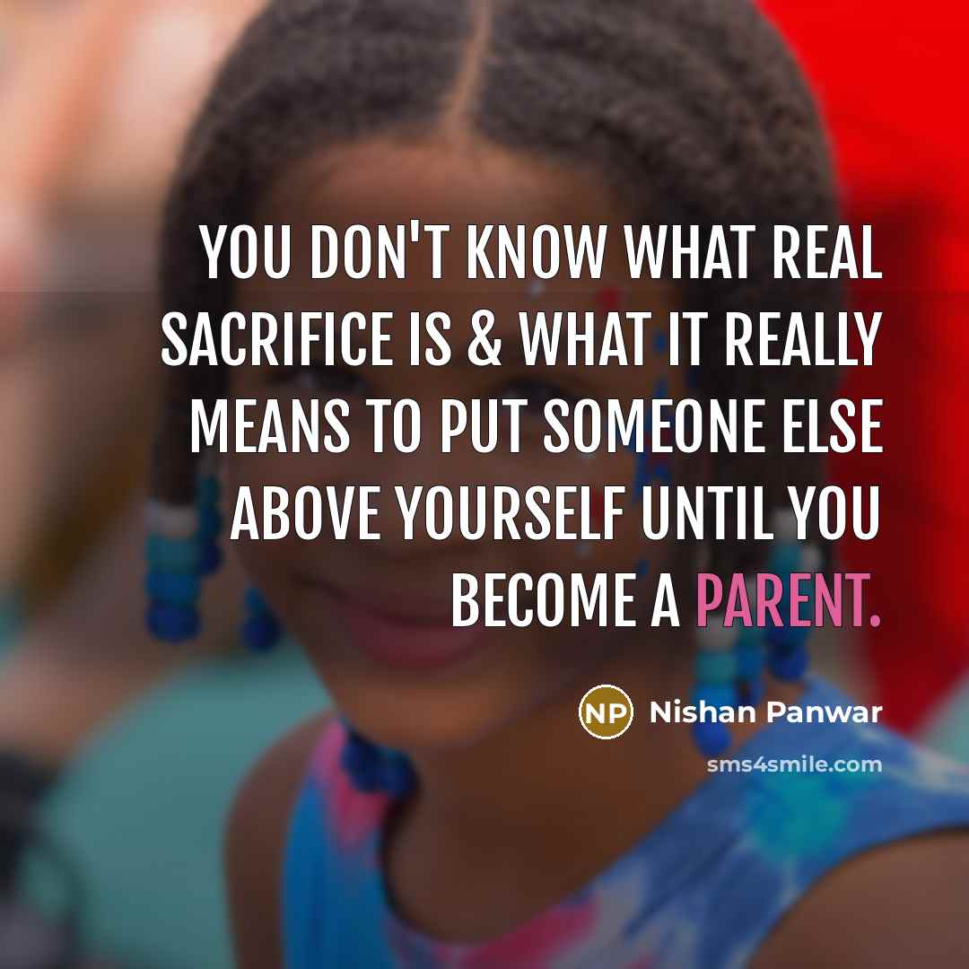 “You don't know what real sacrifice is & what it really means to put someone else above yourself until you become a parent.” quote by Nishan Panwar