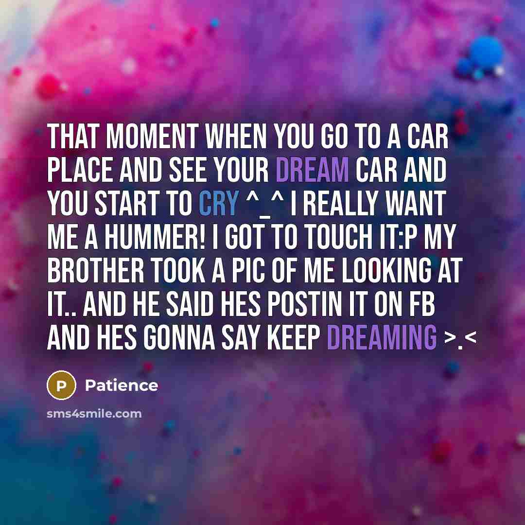 “That moment when you go to a car place and see your dream car and you start to cry ^_^ I really want me a hummer! I got to touch it:P my brother took a pic of me looking at it.. and he said hes postin it on fb and hes gonna say keep dreaming >.” quote by Patience