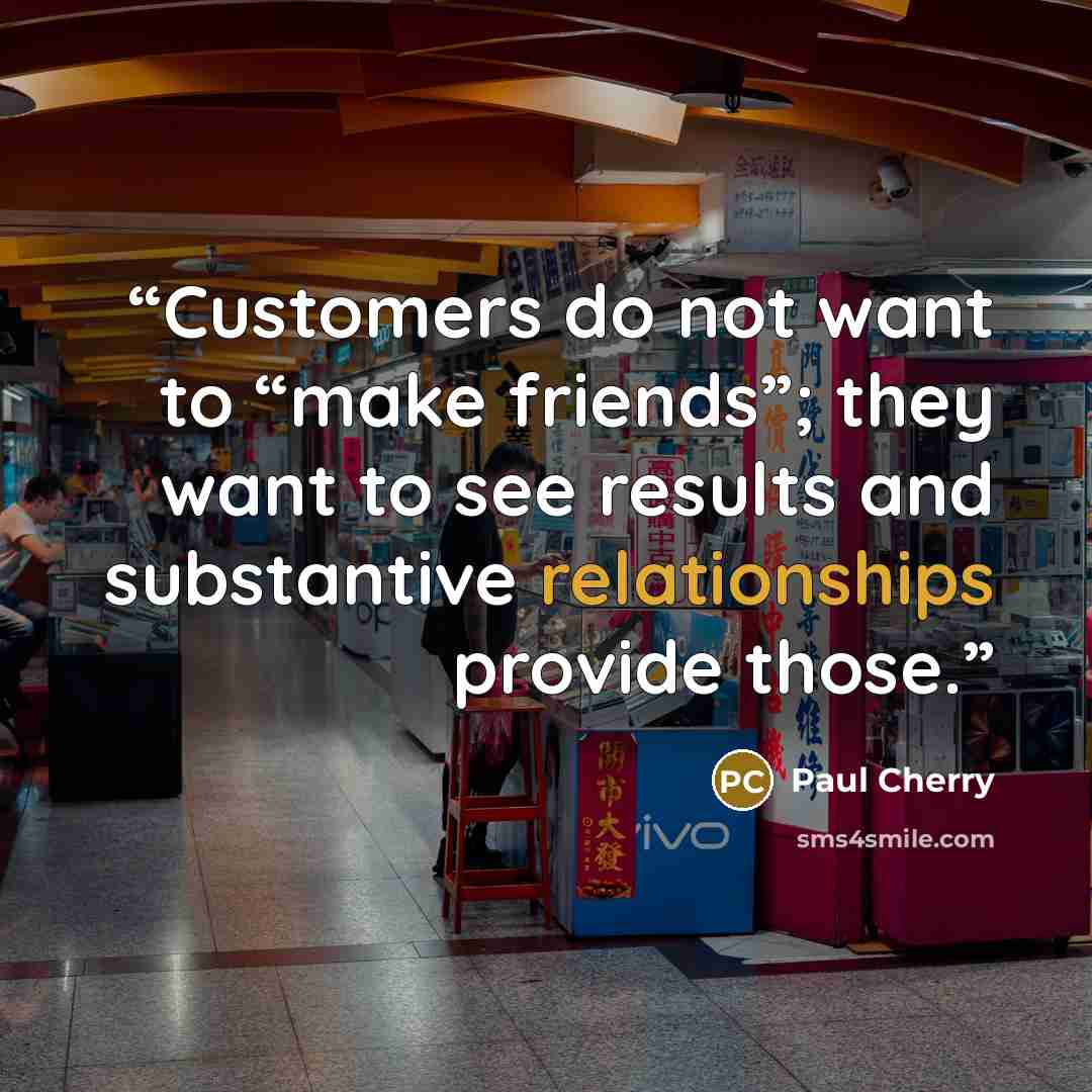 “Customers do not want to “make friends”; they want to see results and substantive relationships provide those.” quote by Paul Cherry