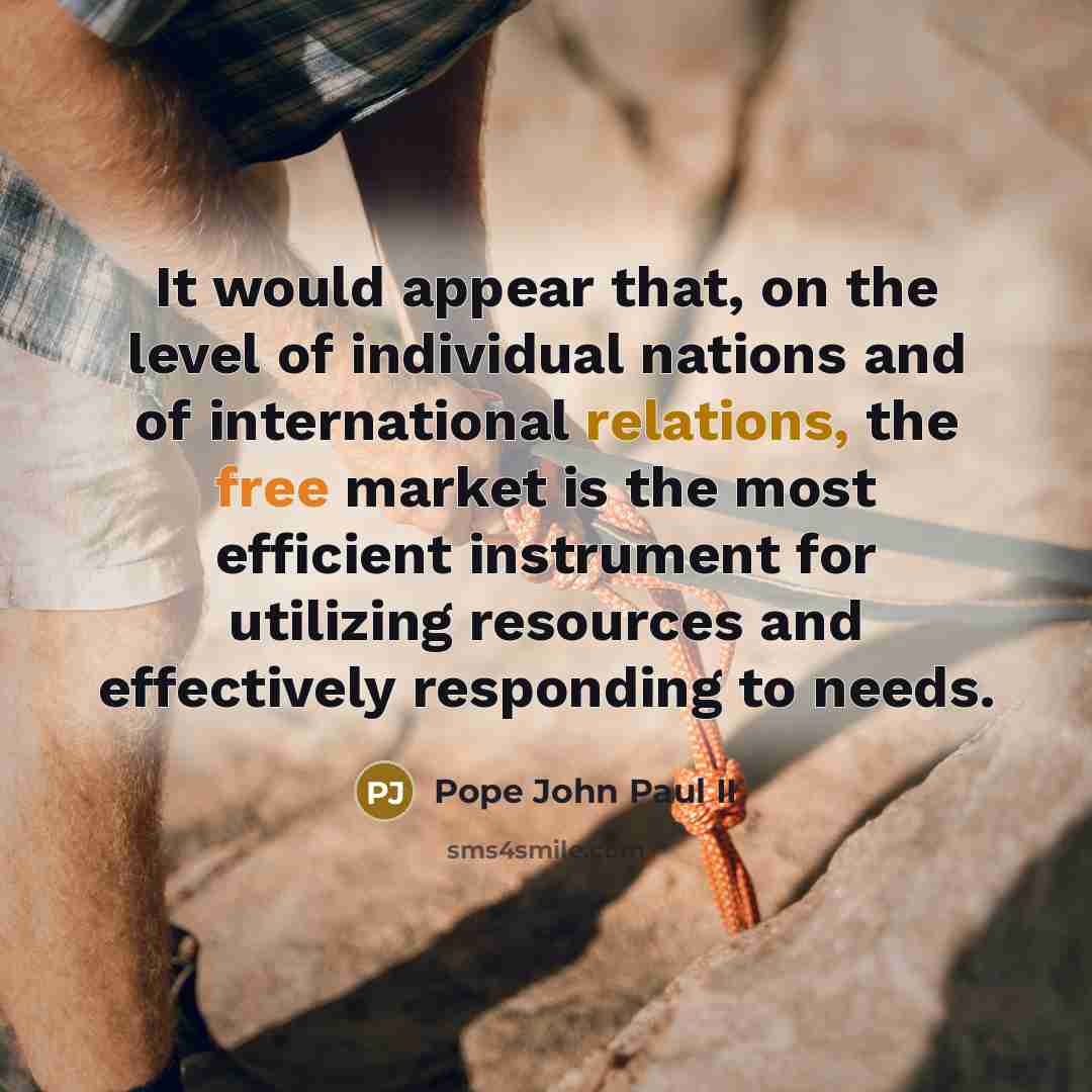 “It would appear that, on the level of individual nations and of international relations, the free market is the most efficient instrument for utilizing resources and effectively responding to needs.” quote by Pope John Paul II