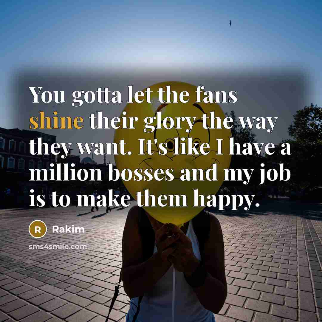 “You gotta let the fans shine their glory the way…” quote by Rakim