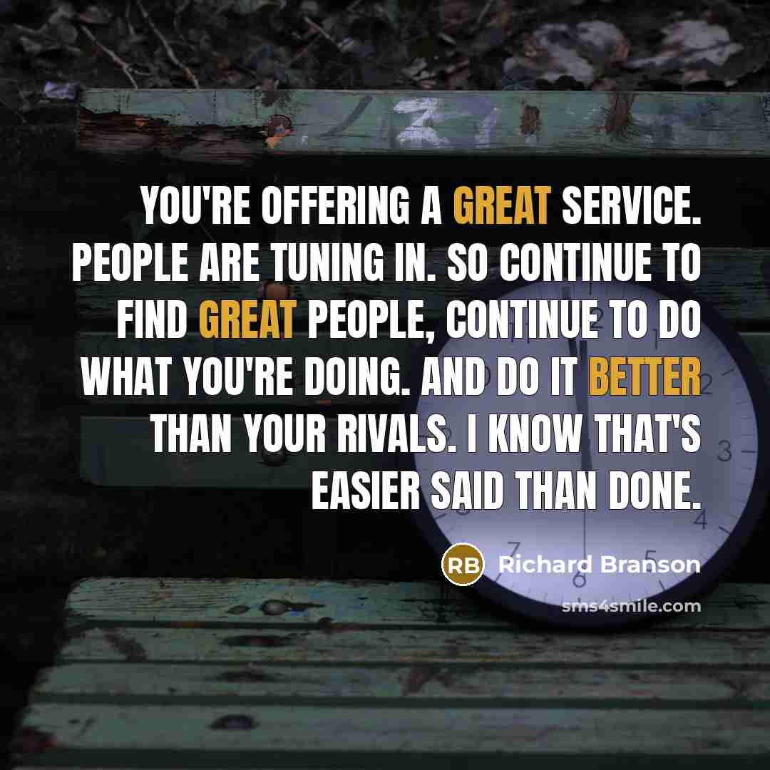 “You're offering a great service. People are tuning in. So continue to find great people, continue to do what you're doing. And do it better than your rivals. I know that's easier said than done.” quote by Richard Branson