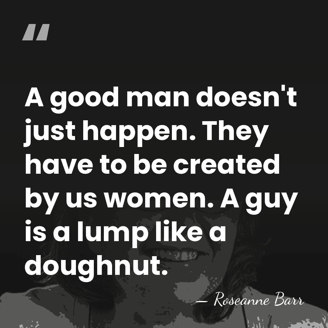 A good man doesn't just happen. They have to be created by&hellip; - Roseanne Barr