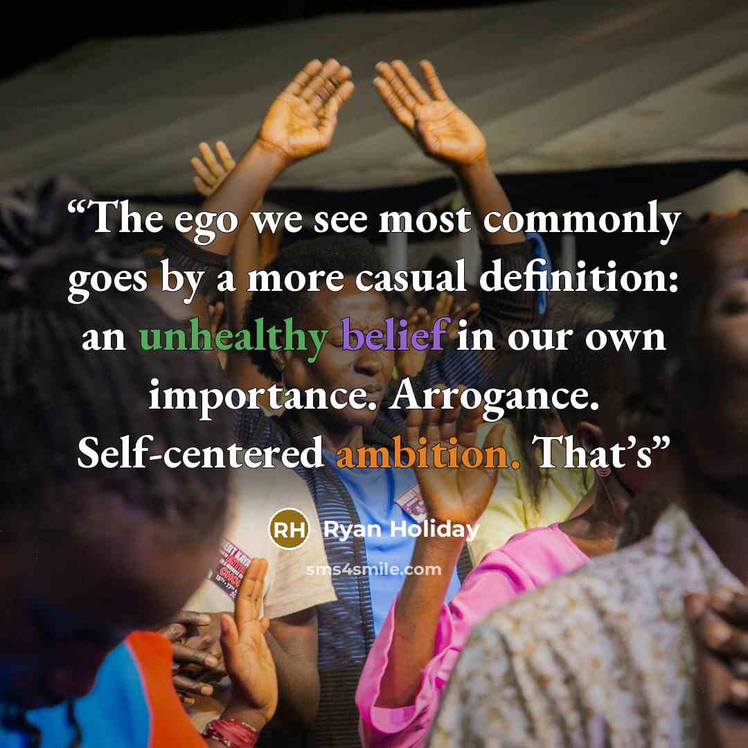 “The ego we see most commonly goes by a more casual definition: an unhealthy belief in our own importance. Arrogance. Self-centered ambition. That’s” quote by Ryan Holiday