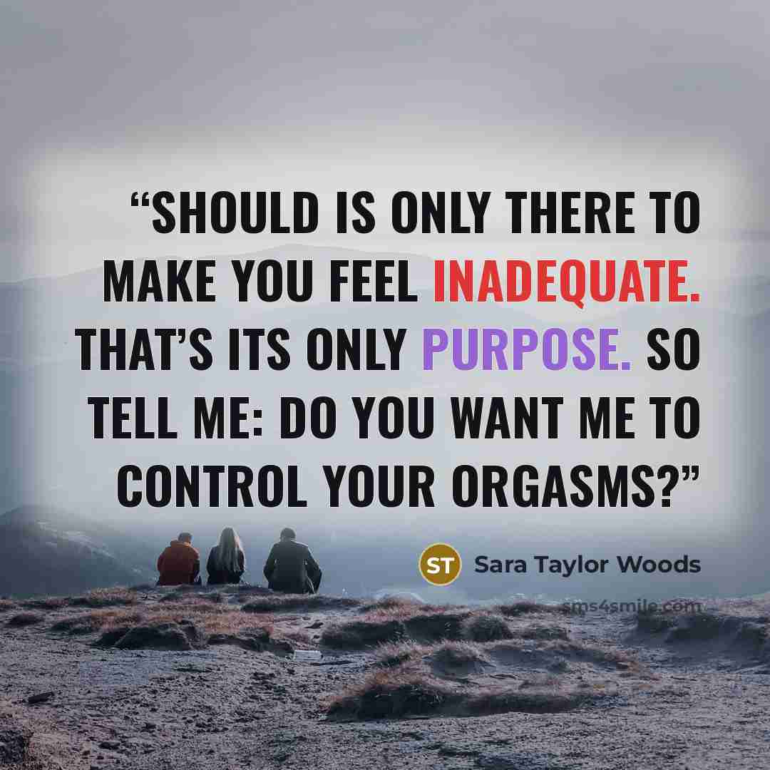 “Should is only there to make you feel inadequate. That’s its only purpose. So tell me: do you want me to control your orgasms?” quote by Sara Taylor Woods