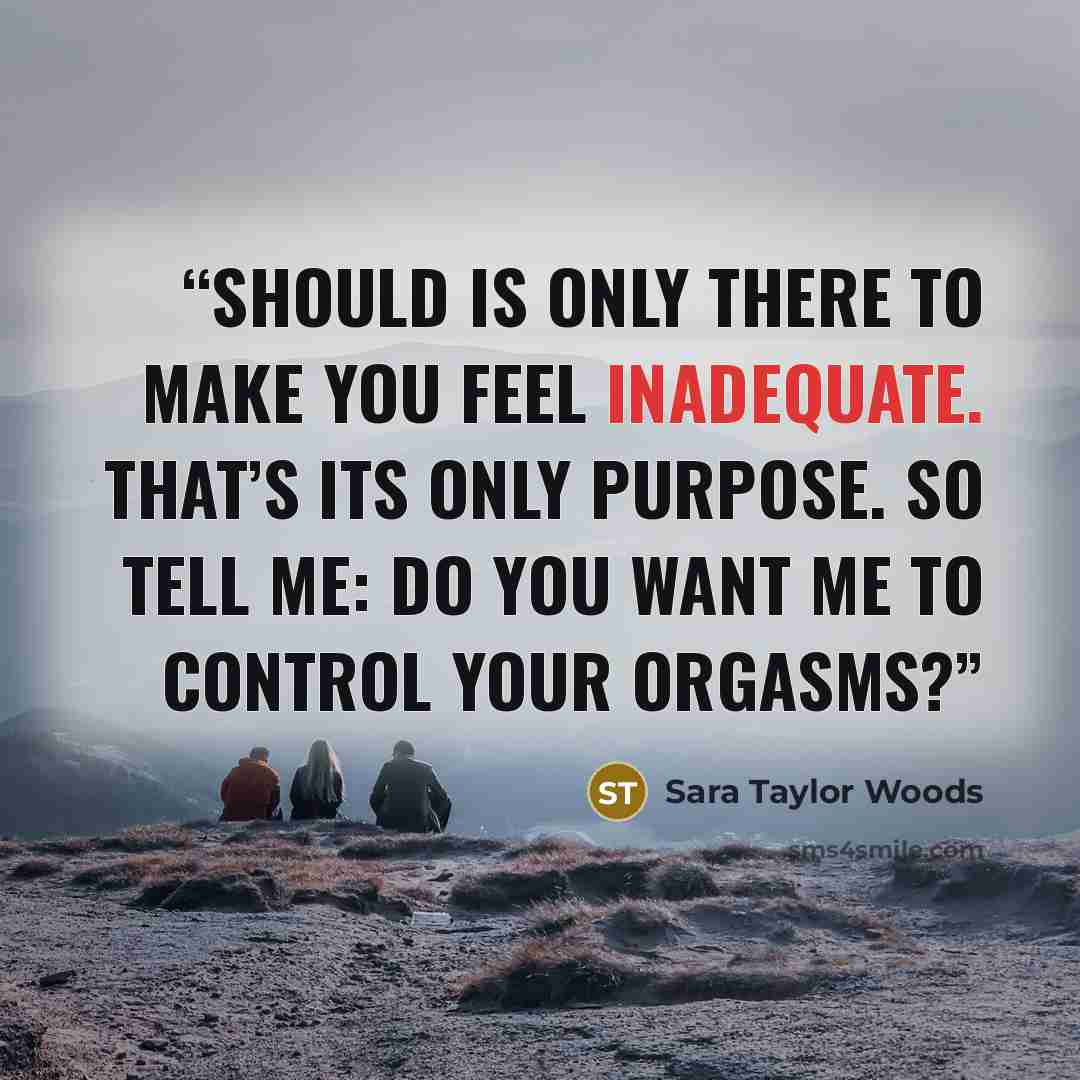 “Should is only there to make you feel inadequate. That’s its only purpose. So tell me: do you want me to control your orgasms?” quote by Sara Taylor Woods