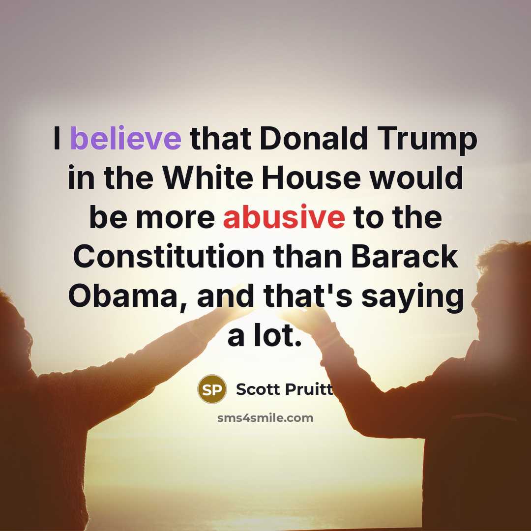 “I believe that Donald Trump in the White House would be more abusive to the Constitution than Barack Obama, and that's saying a lot.” quote by Scott Pruitt