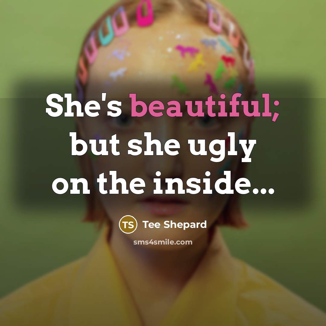 “She's beautiful; but she ugly on the inside...” quote by Tee Shepard