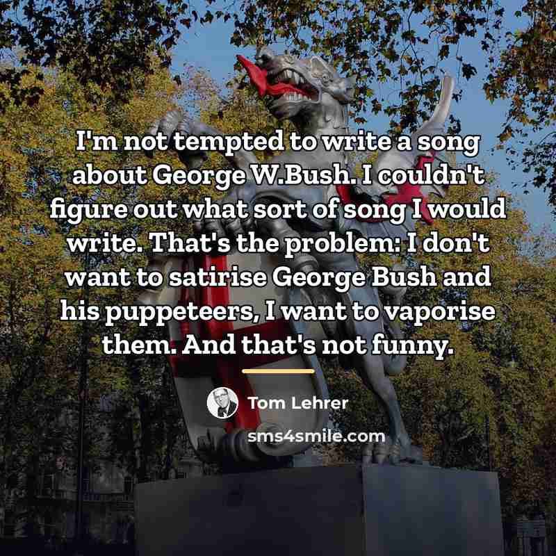 “I'm not tempted to write a song about George W.Bush.…” quote by Tom Lehrer