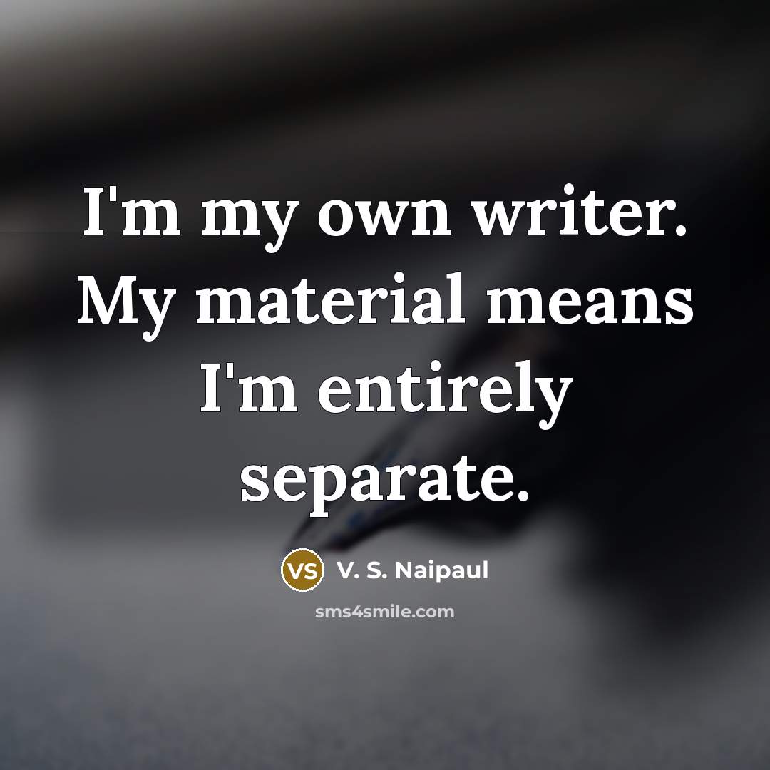 “I'm my own writer. My material means I'm entirely separate.” quote by V. S. Naipaul
