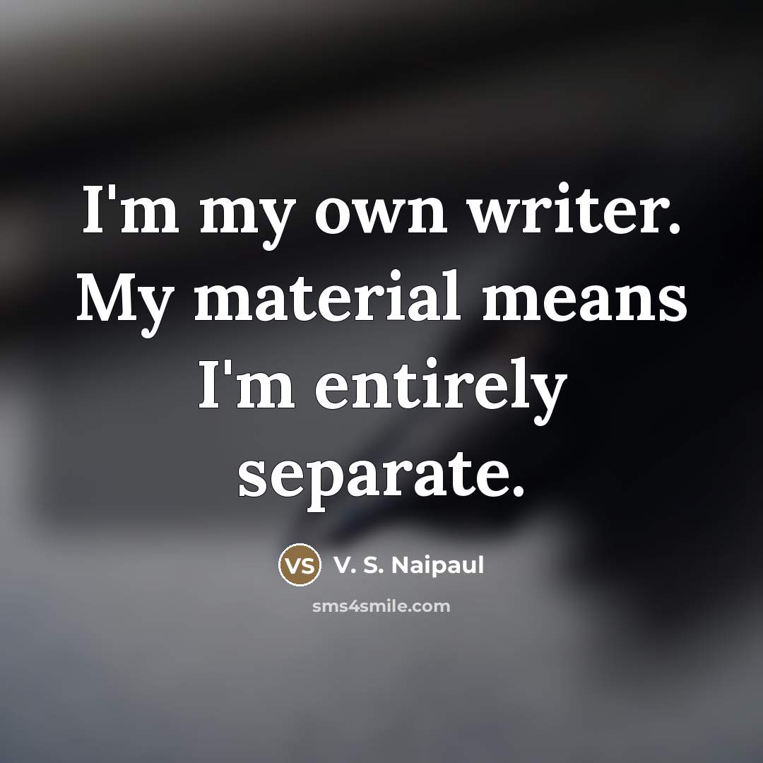 “I'm my own writer. My material means I'm entirely separate.…” quote by V. S. Naipaul