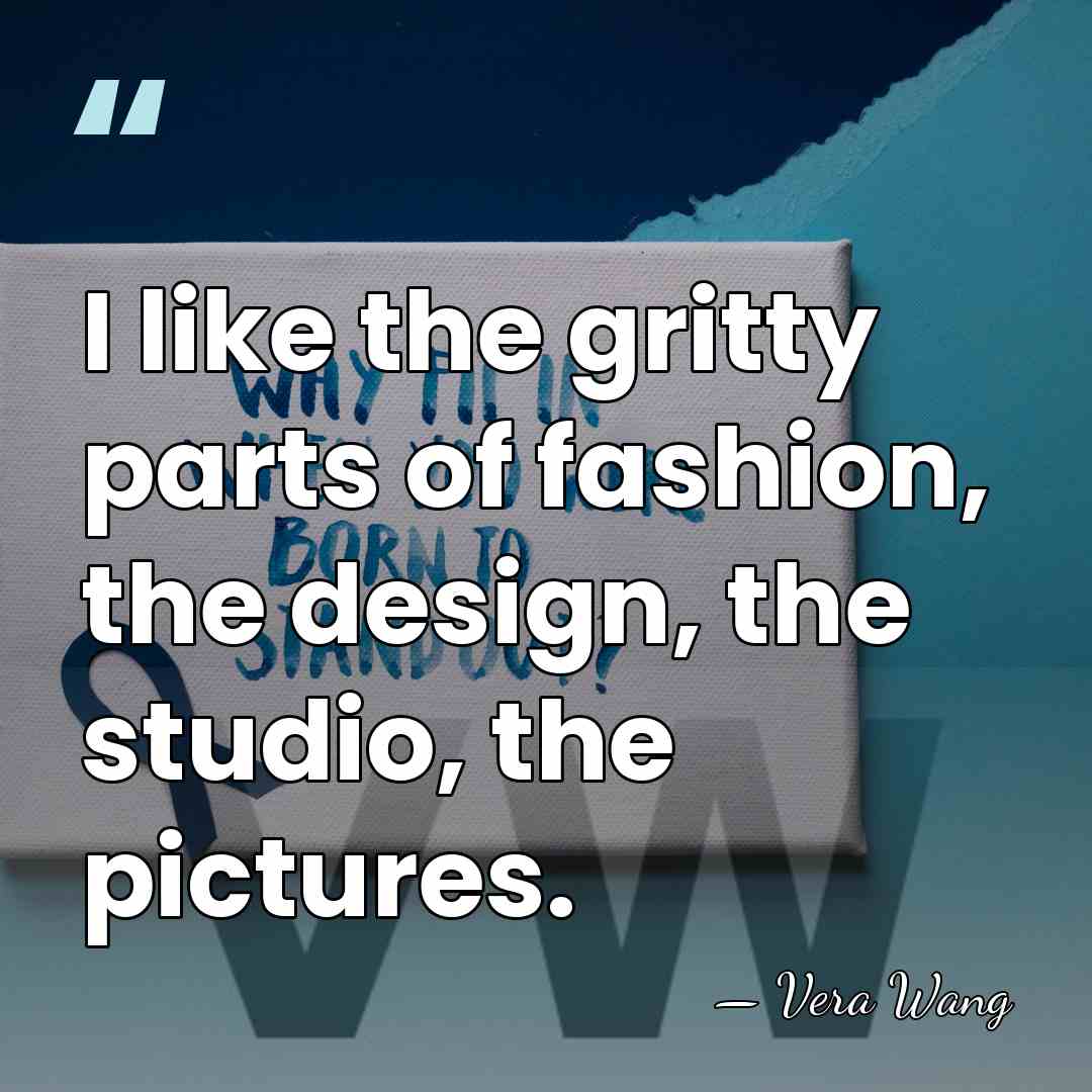 I like the gritty parts of fashion, the design, the studio, the&hellip; - Vera Wang