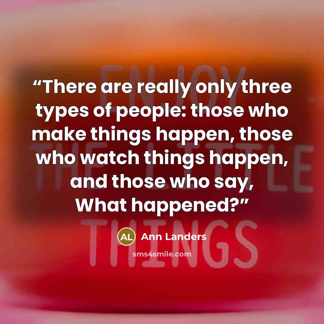 “There are really only three types of people: those who make things happen, those who watch things happen, and those who say, What happened?” quote by Ann Landers