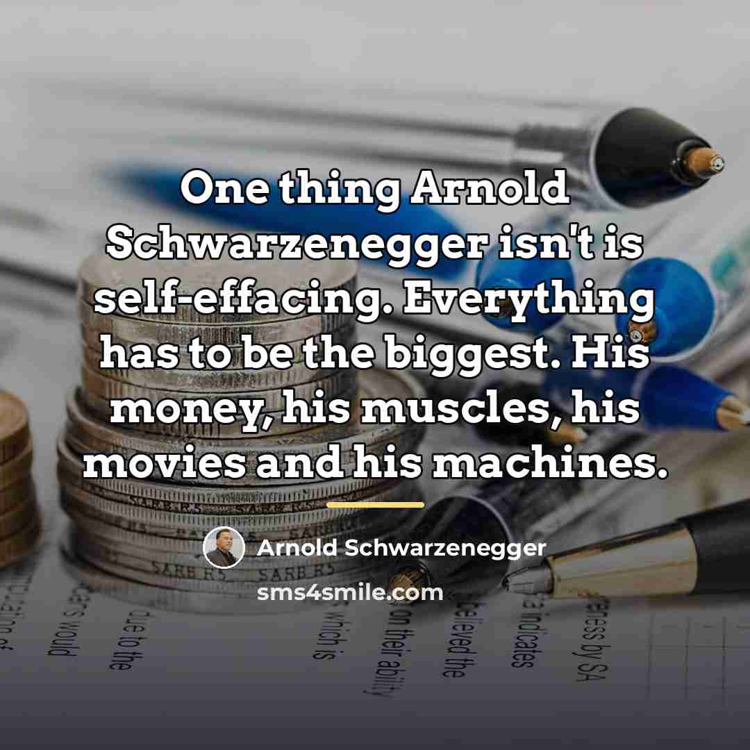 “One thing Arnold Schwarzenegger isn't is self-effacing. Everything has to…” quote by Arnold Schwarzenegger