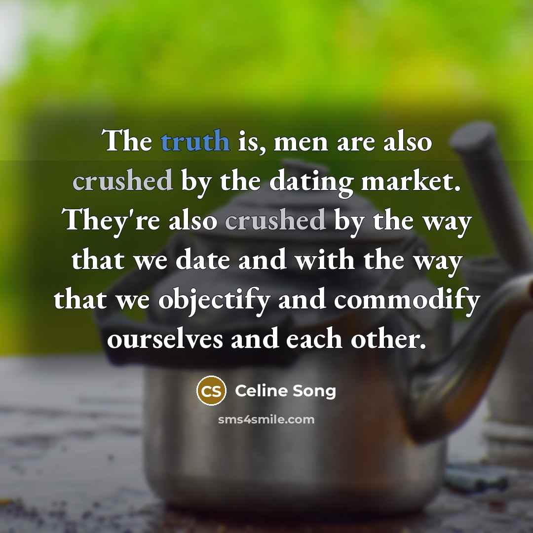 “The truth is, men are also crushed by the dating market. They're also crushed by the way that we date and with the way that we objectify and commodify ourselves and each other.” quote by Celine Song