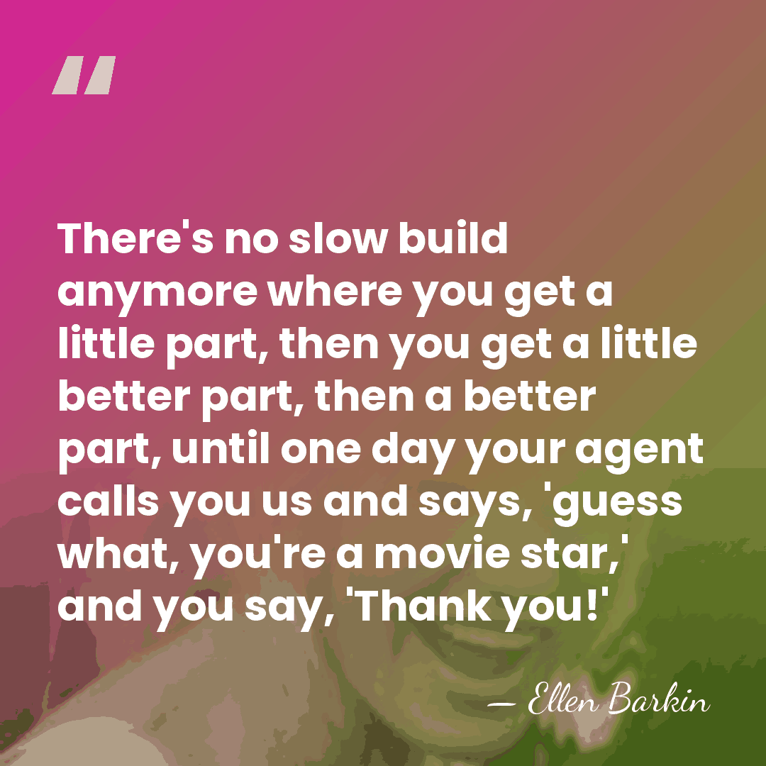 There's no slow build anymore where you get a little part, then&hellip; - Ellen Barkin