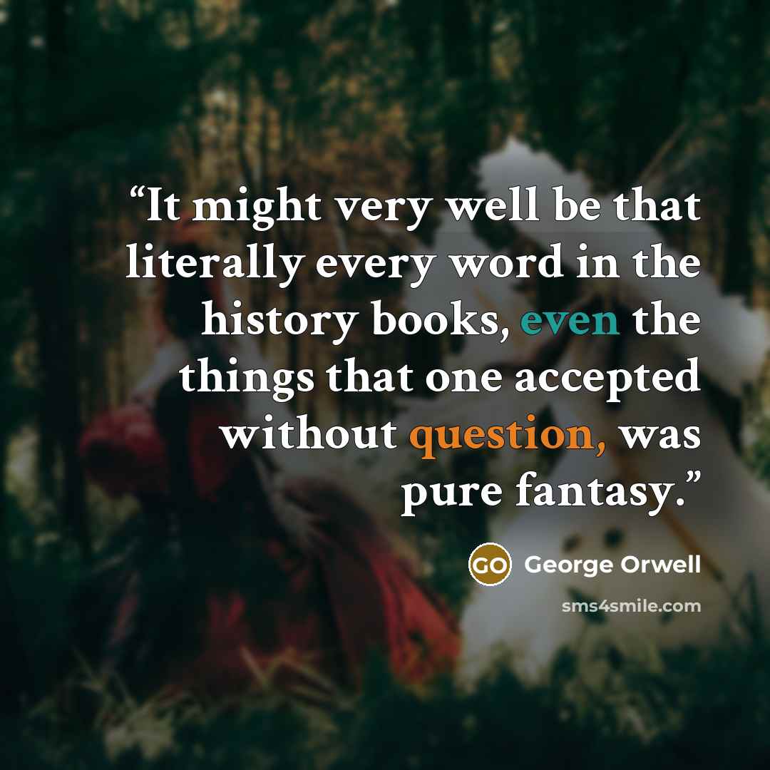 “It might very well be that literally every word in the history books, even the things that one accepted without question, was pure fantasy.” quote by George Orwell