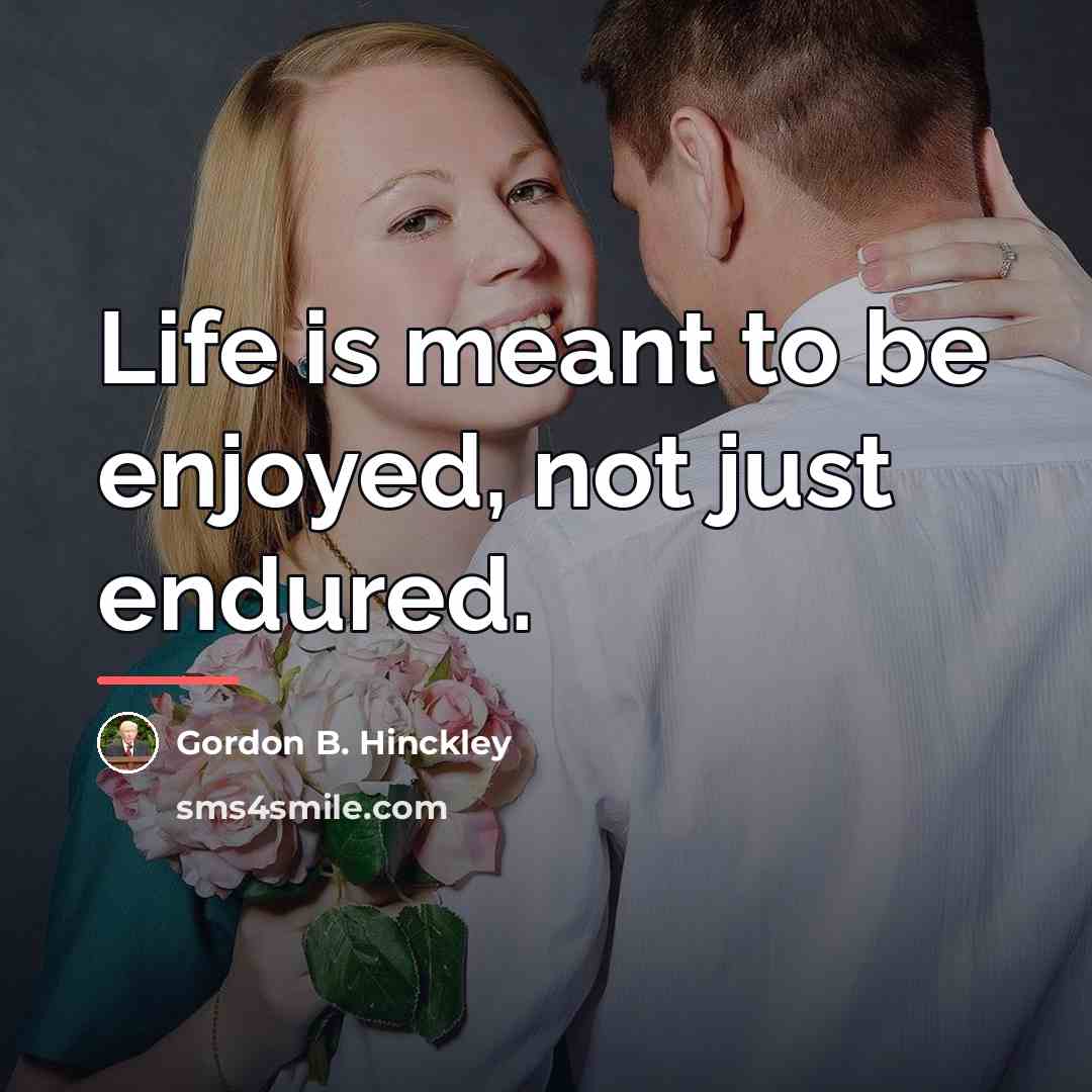 “Life is meant to be enjoyed, not just endured.…” quote by Gordon B. Hinckley