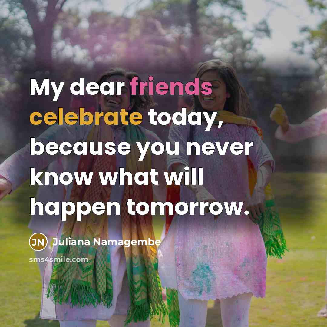“My dear friends celebrate today, because you never know what will happen tomorrow.” quote by Juliana Namagembe