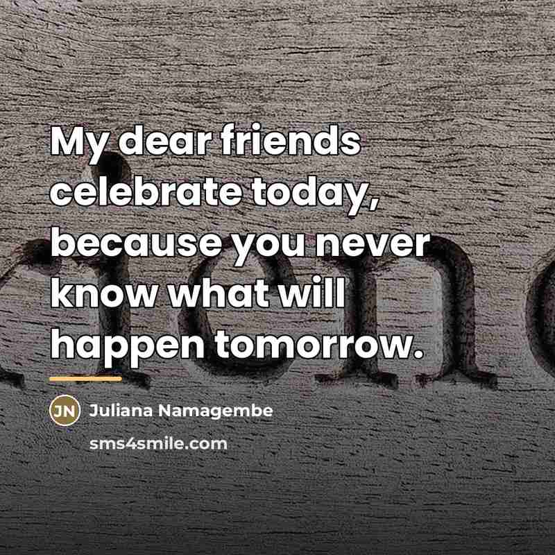 “My dear friends celebrate today, because you never know what…” quote by Juliana Namagembe
