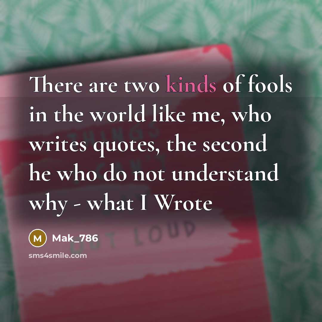 “There are two kinds of fools in the world like me, who writes quotes, the second he who do not understand why - what I Wrote” quote by Mak_786