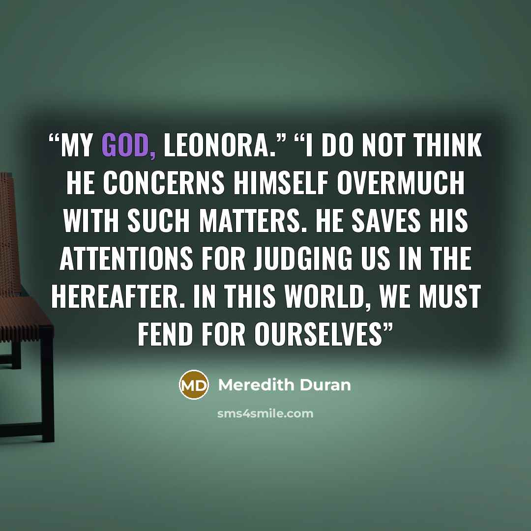 “My God, Leonora.” “I do not think He concerns Himself overmuch with such matters. He saves His attentions for judging us in the hereafter. In this world, we must fend for ourselves” quote by Meredith Duran