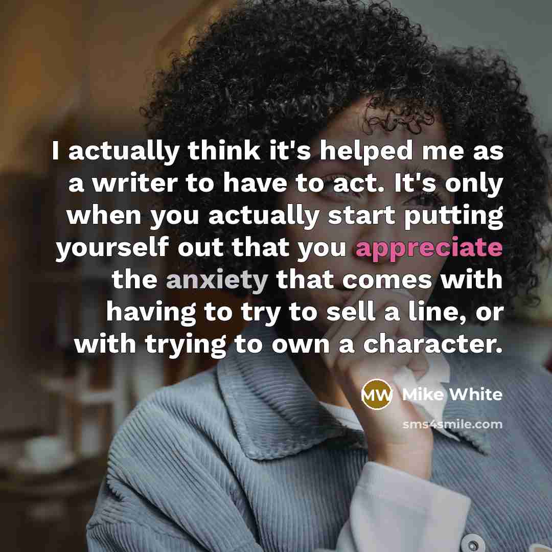 “I actually think it's helped me as a writer to…” quote by Mike White