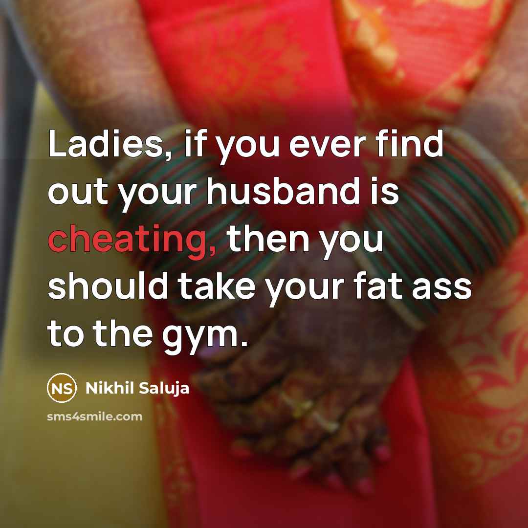 “Ladies, if you ever find out your husband is cheating, then you should take your fat ass to the gym.” quote by Nikhil Saluja