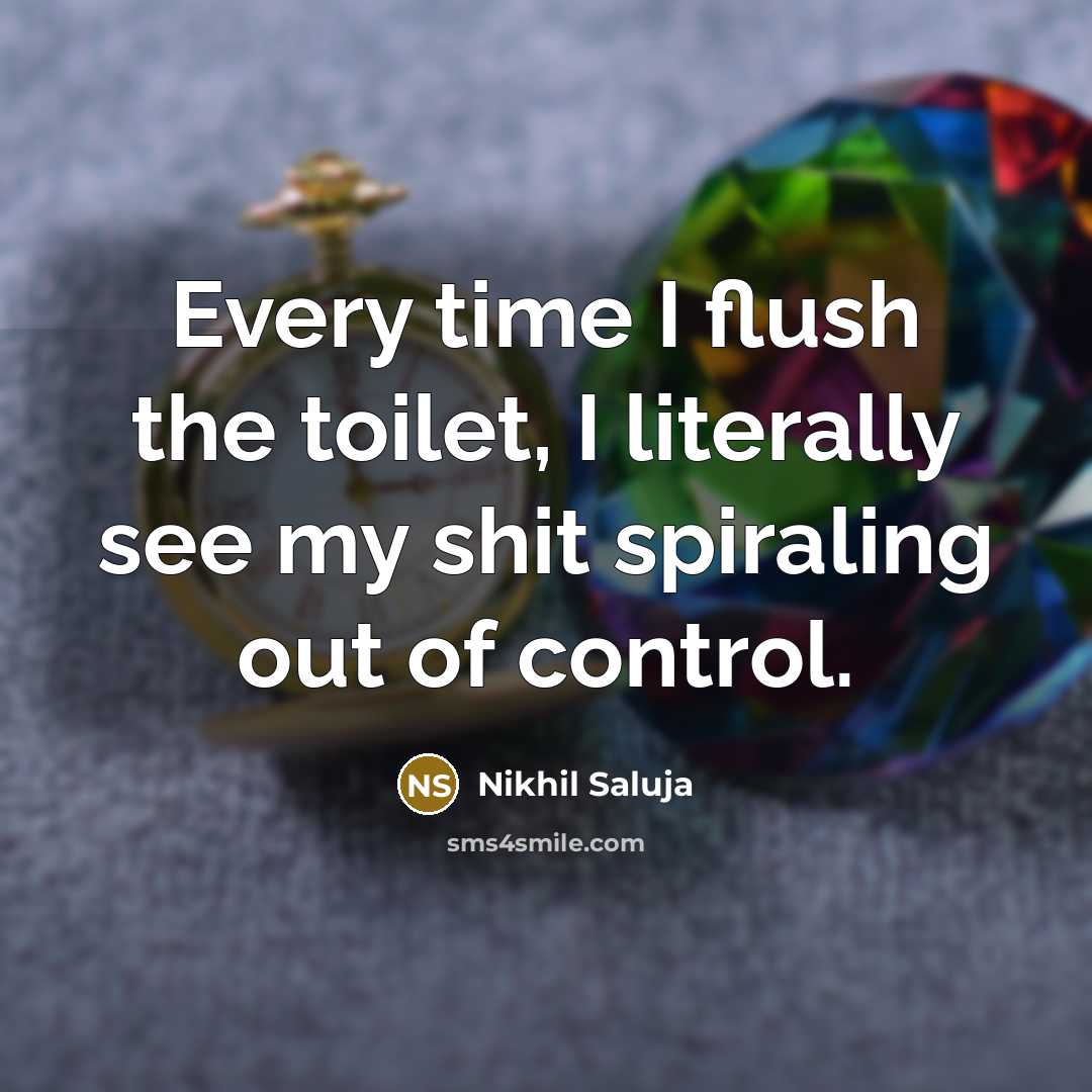 “Every time I flush the toilet, I literally see my shit spiraling out of control.” quote by Nikhil Saluja