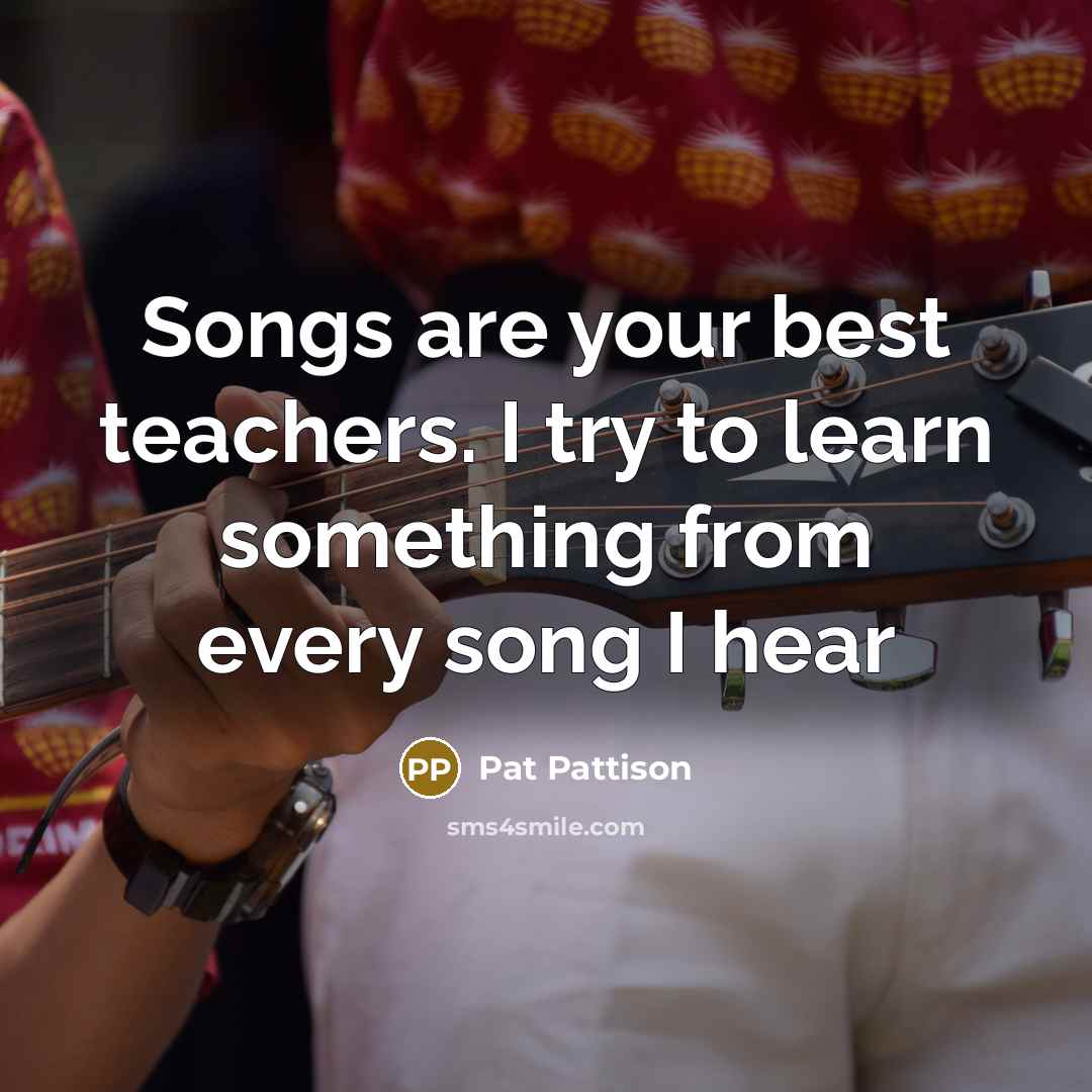 “Songs are your best teachers. I try to learn something…” quote by Pat Pattison