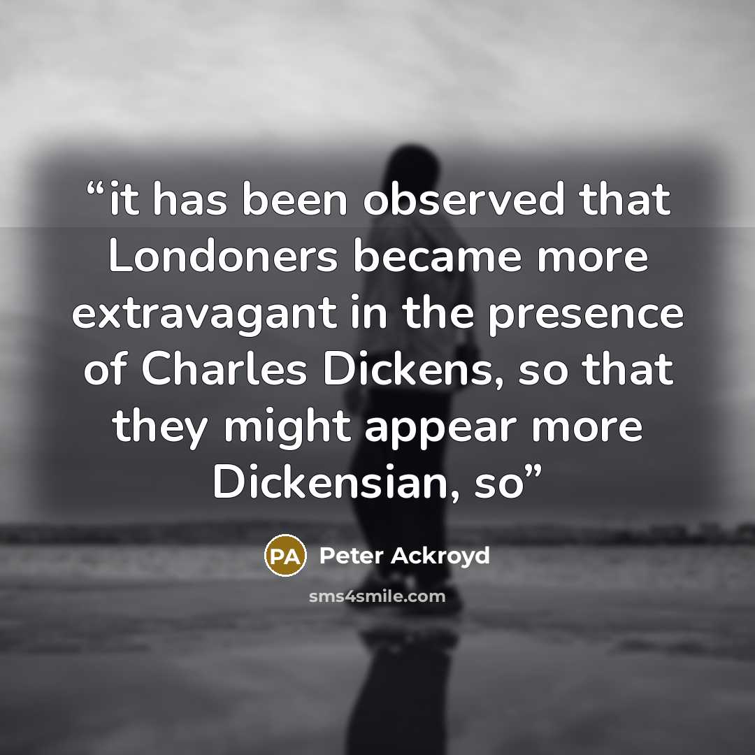“it has been observed that Londoners became more extravagant in the presence of Charles Dickens, so that they might appear more Dickensian, so” quote by Peter Ackroyd