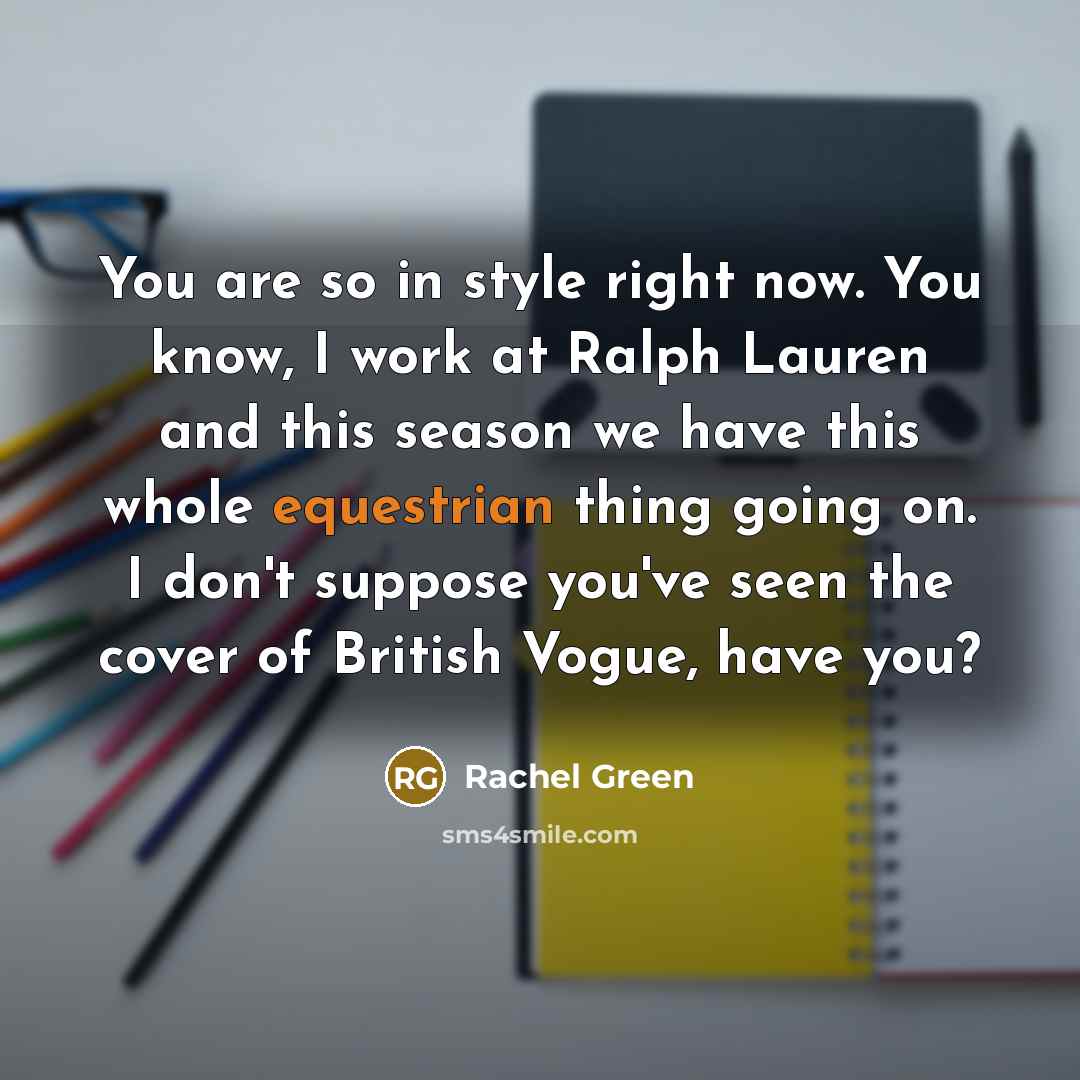 “You are so in style right now. You know, I work at Ralph Lauren and this season we have this whole equestrian thing going on. I don't suppose you've seen the cover of British Vogue, have you?” quote by Rachel Green