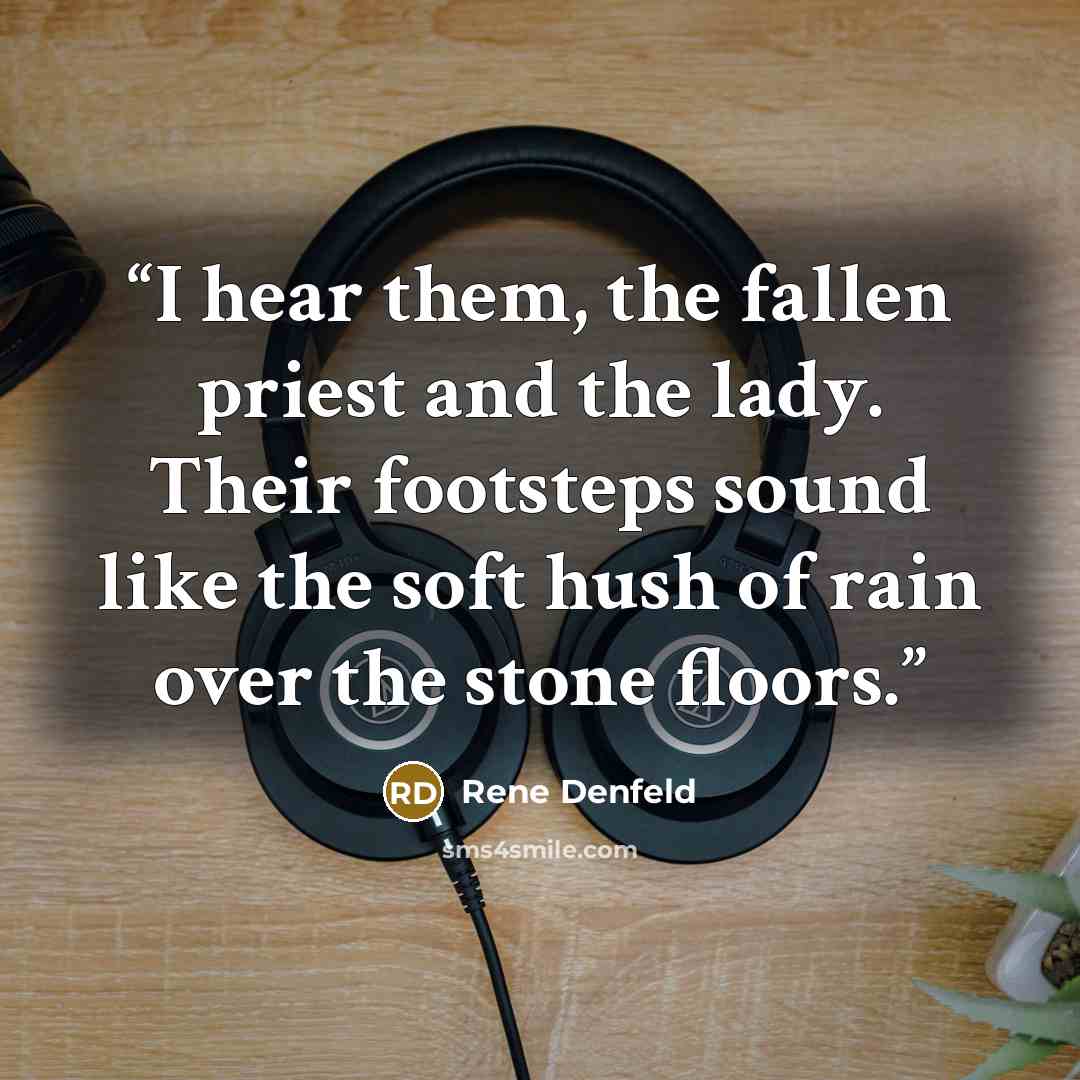 “I hear them, the fallen priest and the lady. Their footsteps sound like the soft hush of rain over the stone floors.” quote by Rene Denfeld