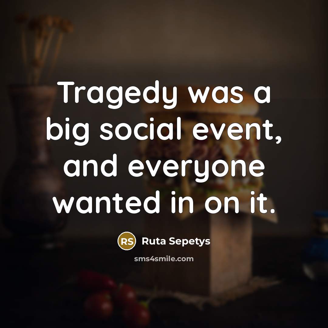 “Tragedy was a big social event, and everyone wanted in…” quote by Ruta Sepetys