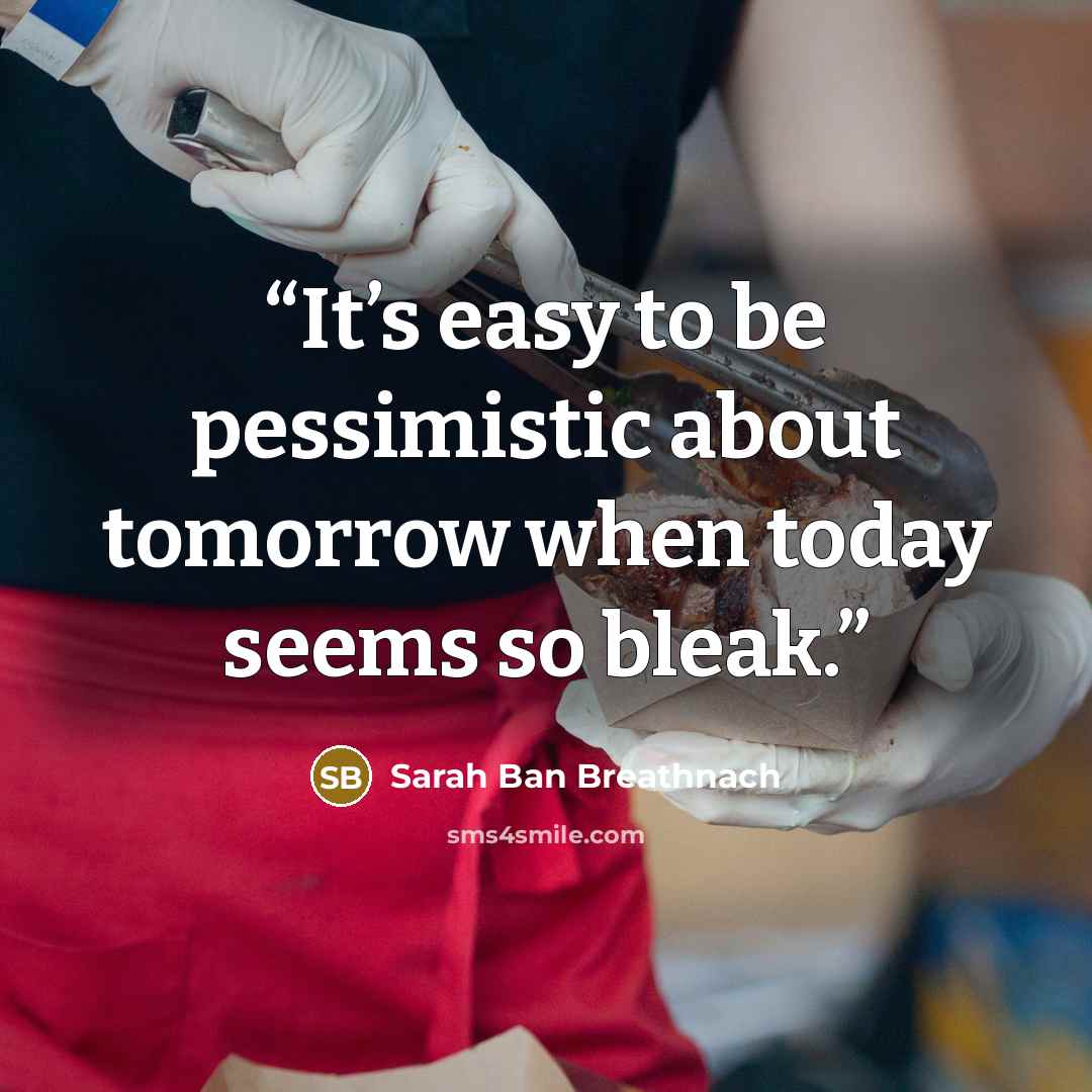 “It’s easy to be pessimistic about tomorrow when today seems so bleak.” quote by Sarah Ban Breathnach