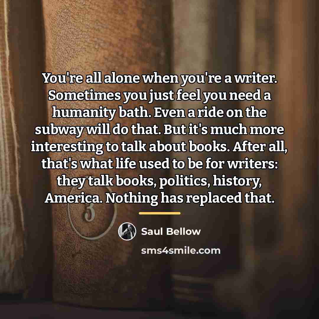 “You're all alone when you're a writer. Sometimes you just…” quote by Saul Bellow