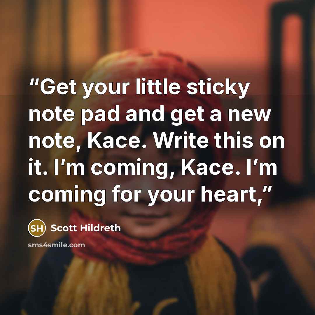 “Get your little sticky note pad and get a new note, Kace. Write this on it. I’m coming, Kace. I’m coming for your heart,” quote by Scott Hildreth