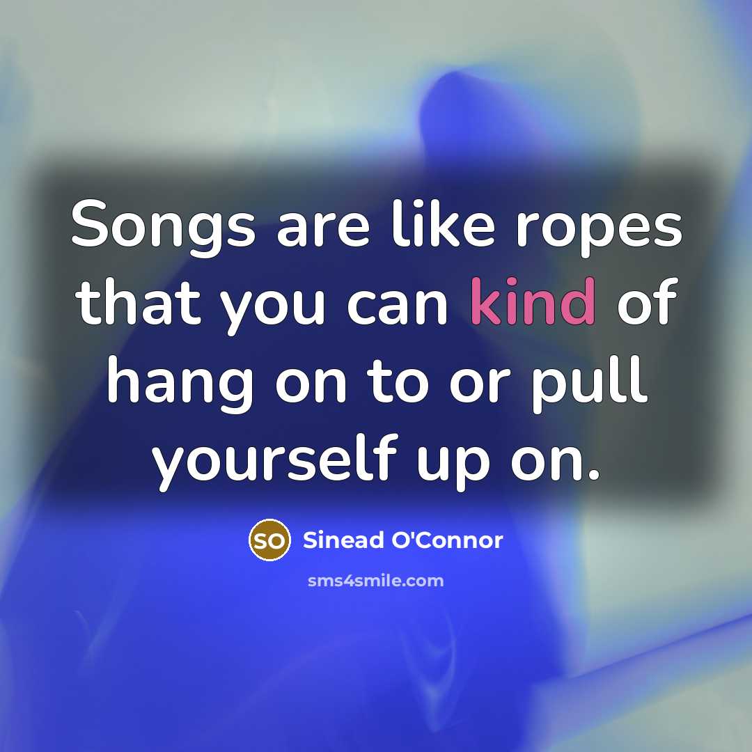 “Songs are like ropes that you can kind of hang…” quote by Sinead O'Connor
