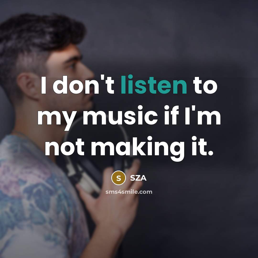 “I don't listen to my music if I'm not making…” quote by SZA