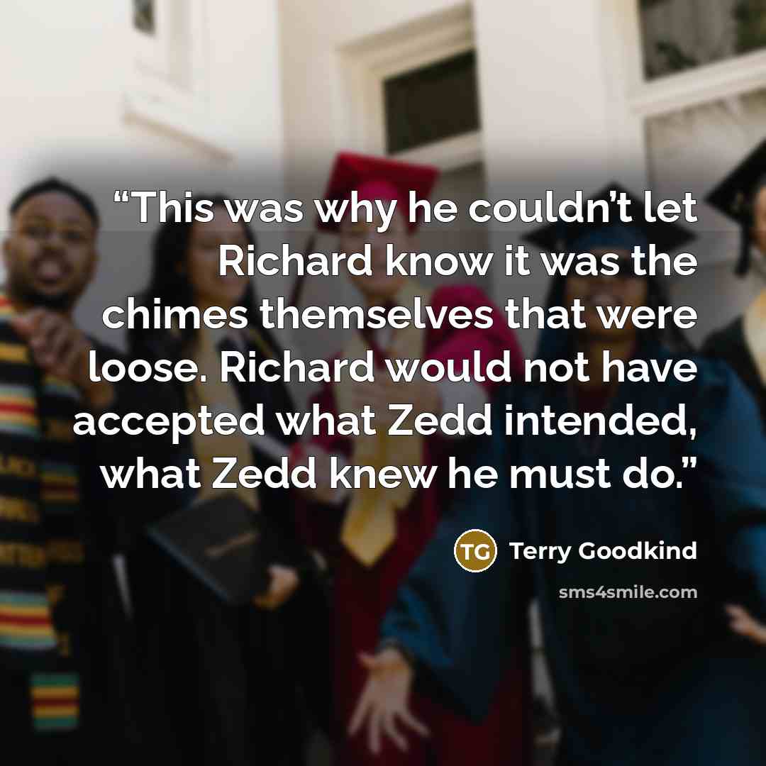 “This was why he couldn’t let Richard know it was the chimes themselves that were loose. Richard would not have accepted what Zedd intended, what Zedd knew he must do.” quote by Terry Goodkind
