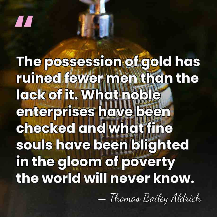 The possession of gold has ruined fewer men than the lack of&hellip; - Thomas Bailey Aldrich